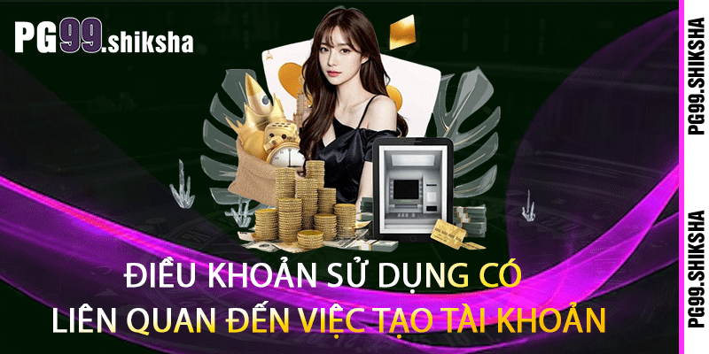 Điều Khoản Sử Dụng PG99 - Nắm Chặt Chính Sách Cá Cược Trong Tay 1 Điều khoản sử dụng có liên quan đến việc tạo tài khoản